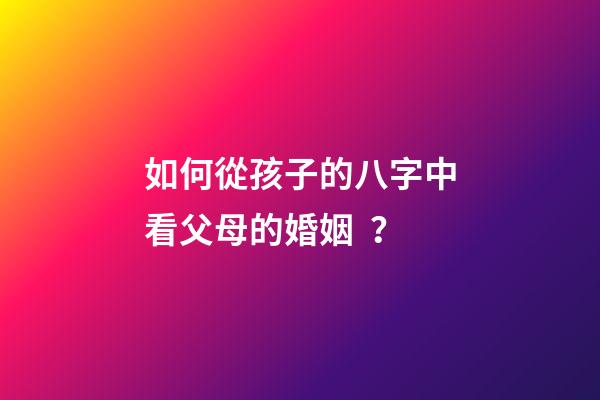 如何從孩子的八字中看父母的婚姻？